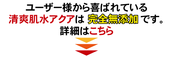 ユーザー様から喜ばれている完全無添加化粧品清爽肌水アクアは完全無添加です。詳細はこちら