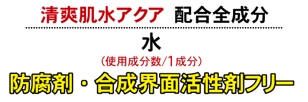 完全無添加化粧品清爽肌水アクア配合全成分：水（使用成分数／１成分）防腐剤・合成界面活性剤フリー