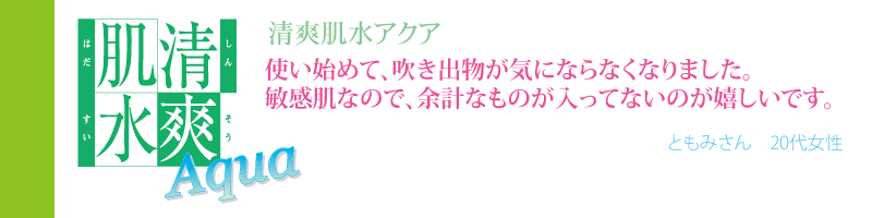 完全無添加化粧品清爽肌水アクアを使い始めて、吹き出物が気にならなくなりました。敏感肌なので、余計なものが入ってないのが嬉しいです。