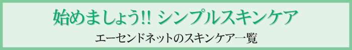 始めよう！！シンプルスキンケア　エーセンドネットのシンプルスキンケア一覧