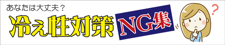 あなたは大丈夫？冷え性対策ＮＧ集