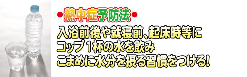 熱中症予防法！入浴前後や就寝前、起床時等にコップ１杯の水を飲み、こまめに水分を摂る習慣をつける