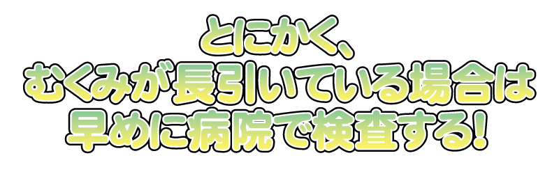 とにかく、むくみが長引いている場合は早めに病院で検査する！