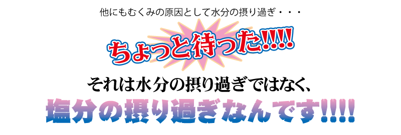 むくみの原因は水分の採り過ぎではなく、塩分の摂り過ぎなんです